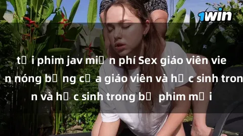 tải phim jav miễn phí Sex giáo viên vietsub: Câu chuyện nóng bỏng của giáo viên và học sinh trong bộ phim mới