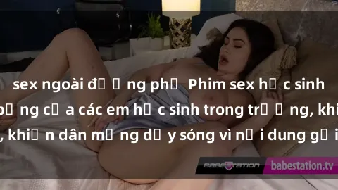sex ngoài đường phố Phim sex học sinh: Hành động nóng bỏng của các em học sinh trong trường, khiến dân mạng dậy sóng vì nội dung gợi cảm và kích thích.
