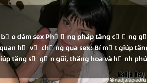 bạo dâm sex Phương pháp tăng cường gắn kết trong mối quan hệ vợ chồng qua sex: Bí mật giúp tăng sự gần gũi, thăng hoa và hạnh phúc cho cặp đôi