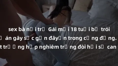 sex bà nội trợ Gái mới 18 tuổi bị trói và bị hiếp dâm: Vụ án gây sốc gần đâyến trong cộng đồng. Đây là một trường hợp nghiêm trọng đòi hỏi sự can thiệp mạnh mẽ từ phía công lý.