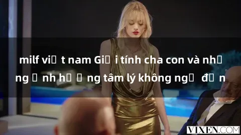 milf việt nam Giới tính cha con và những ảnh hưởng tâm lý không ngờ đến
