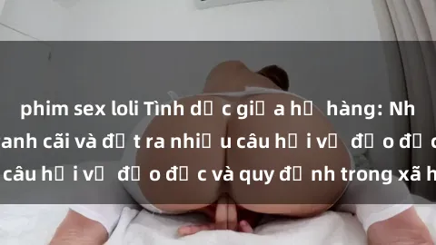 phim sex loli Tình dục giữa họ hàng: Những sự kiện gây tranh cãi và đặt ra nhiều câu hỏi về đạo đức và quy định trong xã hội.
