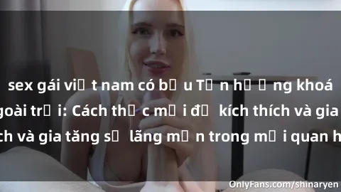 sex gái việt nam có bầu Tận hưởng khoái cảm với sex ngoài trời: Cách thức mới để kích thích và gia tăng sự lãng mạn trong mối quan hệ của bạn!