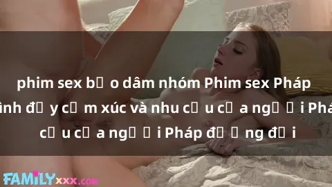 phim sex bạo dâm nhóm Phim sex Pháp - cuộc hành trình đầy cảm xúc và nhu cầu của người Pháp đương đại