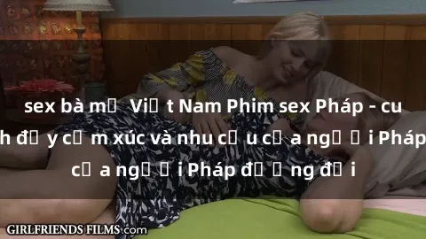 sex bà mẹ Việt Nam Phim sex Pháp - cuộc hành trình đầy cảm xúc và nhu cầu của người Pháp đương đại