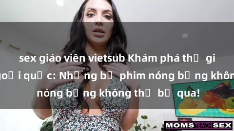 sex giáo viên vietsub Khám phá thế giới phim sex ngoại quốc: Những bộ phim nóng bỏng không thể bỏ qua!