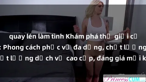 quay lén làm tình Khám phá thế giới của gái gọi Việt Nam: Phong cách phục vụ đa dạng, chất lượng dịch vụ cao cấp, đáng giá mọi khoản chi phí