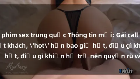 phim sex trung quốc Thông tin mới: Gái call girl Việt Nam đắt khách, 'hot' hơn bao giờ hết, điều gì khiến họ trở nên quyến rũ và đáng chú ý?