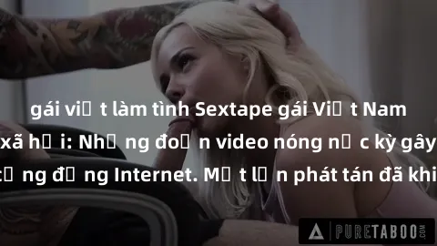 gái việt làm tình Sextape gái Việt Nam gây sốt trên mạng xã hội: Những đoạn video nóng nực kỳ gây chấn động cộng đồng Internet. Một lần phát tán đã khiến người xem không thể rời mắt.