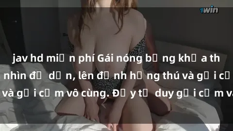 jav hd miễn phí Gái nóng bỏng khỏa thân khiến mọi ánh nhìn đổ dồn, lên đỉnh hứng thú và gợi cảm vô cùng. Đầy tư duy gợi cảm và quyến rũ.