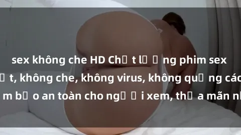 sex không che HD Chất lượng phim sex cập nhật mới nhất, không che, không virus, không quảng cáo, đảm bảo an toàn cho người xem, thỏa mãn nhu cầu tình dục của bạn.