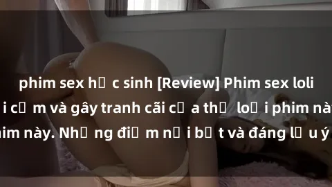 phim sex học sinh [Review] Phim sex loli: Đánh giá về sự gợi cảm và gây tranh cãi của thể loại phim này. Những điểm nổi bật và đáng lưu ý khi xem phim loli.