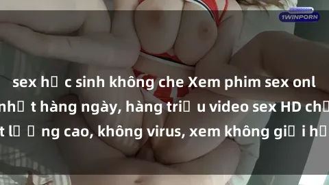 sex học sinh không che Xem phim sex online miễn phí, cập nhật hàng ngày, hàng triệu video sex HD chất lượng cao, không virus, xem không giới hạn, hoàn toàn miễn phí.