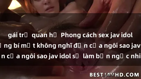 gái trẻ quan hệ Phong cách sex jav idol siêu hấp dẫn: Những bí mật không nghĩ đến của ngôi sao jav idol sẽ làm bạn ngạc nhiên!