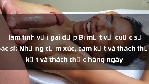 làm tình với gái đẹp Bí mật về cuộc sống sex của bác sĩ: Những cảm xúc, cam kết và thách thức hàng ngày