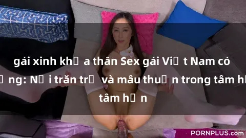 gái xinh khỏa thân Sex gái Việt Nam có chồng: Nỗi trăn trở và mâu thuẫn trong tâm hồn