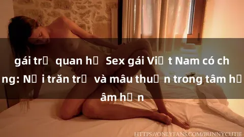 gái trẻ quan hệ Sex gái Việt Nam có chồng: Nỗi trăn trở và mâu thuẫn trong tâm hồn