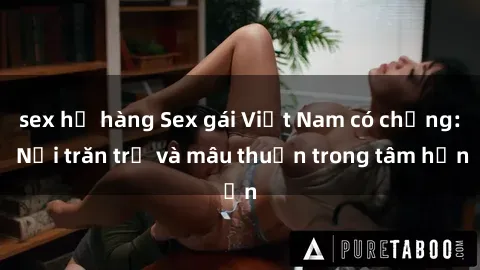sex họ hàng Sex gái Việt Nam có chồng: Nỗi trăn trở và mâu thuẫn trong tâm hồn