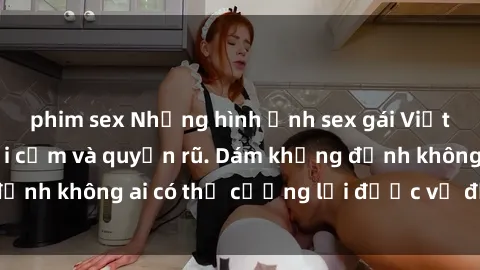 phim sex Những hình ảnh sex gái Việt xinh đẹp đầy gợi cảm và quyến rũ. Dám khẳng định không ai có thể cưỡng lại được vẻ đẹp của họ.