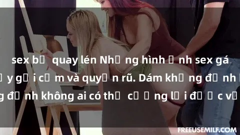 sex bị quay lén Những hình ảnh sex gái Việt xinh đẹp đầy gợi cảm và quyến rũ. Dám khẳng định không ai có thể cưỡng lại được vẻ đẹp của họ.