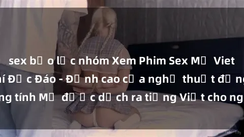 sex bạo lực nhóm Xem Phim Sex Mỹ Vietsub Online Miễn Phí Độc Đáo - Đỉnh cao của nghệ thuật đồng tính Mỹ được dịch ra tiếng Việt cho người xem hiểu rõ hơn.