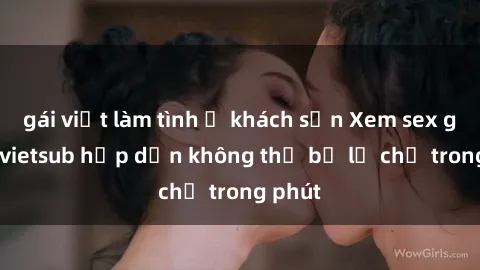 gái việt làm tình ở khách sạn Xem sex gái tây vietsub hấp dẫn không thể bỏ lỡ chỉ trong phút