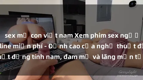 sex mẹ con việt nam Xem phim sex người Pháp vietsub online miễn phí - Đỉnh cao của nghệ thuật đồng tính nam, đam mỹ và lãng mạn từ xứ sở hoa hồng!