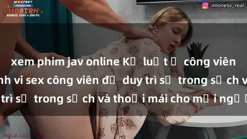 xem phim jav online Kỷ luật ở công viên: Chấn chỉnh hành vi sex công viên để duy trì sự trong sạch và thoải mái cho mọi người.