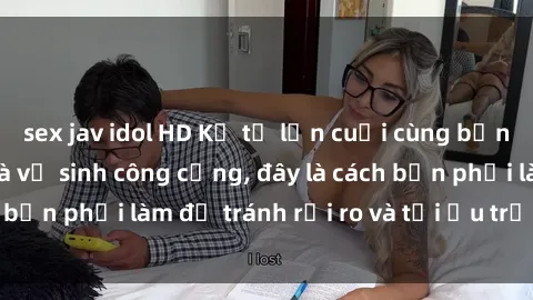 sex jav idol HD Kể từ lần cuối cùng bạn thực hành sex nhà vệ sinh công cộng, đây là cách bạn phải làm để tránh rủi ro và tối ưu trải nghiệm.