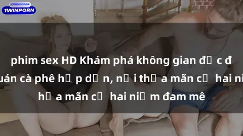 phim sex HD Khám phá không gian độc đáo tại sex quán cà phê hấp dẫn, nơi thỏa mãn cả hai niềm đam mê