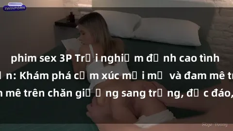 phim sex 3P Trải nghiệm đỉnh cao tình yêu tại sex khách sạn: Khám phá cảm xúc mới mẻ và đam mê trên chăn giường sang trọng, độc đáo, không giới hạn.