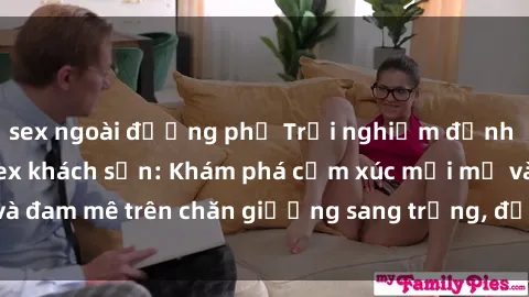 sex ngoài đường phố Trải nghiệm đỉnh cao tình yêu tại sex khách sạn: Khám phá cảm xúc mới mẻ và đam mê trên chăn giường sang trọng, độc đáo, không giới hạn.