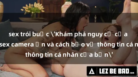 sex trói buộc 'Khám phá nguy cơ của việc sử dụng sex camera ẩn và cách bảo vệ thông tin cá nhân của bạn'