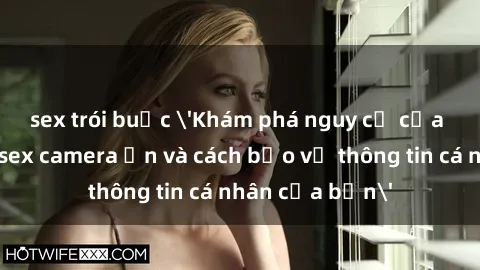 sex trói buộc 'Khám phá nguy cơ của việc sử dụng sex camera ẩn và cách bảo vệ thông tin cá nhân của bạn'