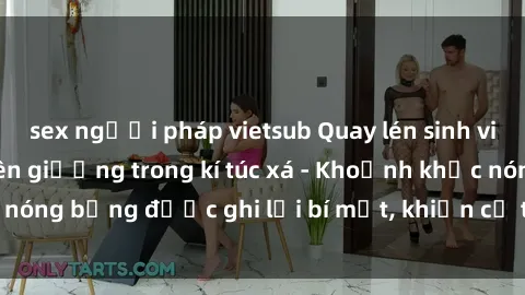 sex người pháp vietsub Quay lén sinh viên làm tình ngay trên giường trong kí túc xá - Khoảnh khắc nóng bỏng được ghi lại bí mật, khiến cả trường học xôn xao.