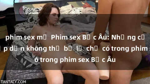 phim sex mỹ Phim sex Bắc Âu: Những cảnh nóng hấp dẫn không thể bỏ lỡ chỉ có trong phim sex Bắc Âu