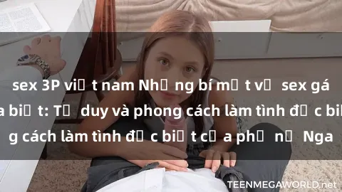 sex 3P việt nam Những bí mật về sex gái Nga mà bạn chưa biết: Tư duy và phong cách làm tình đặc biệt của phụ nữ Nga