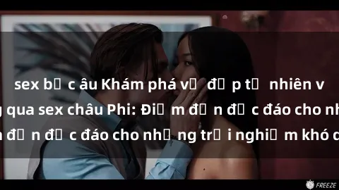 sex bắc âu Khám phá vẻ đẹp tự nhiên và văn hóa đa dạng qua sex châu Phi: Điểm đến độc đáo cho những trải nghiệm khó quên