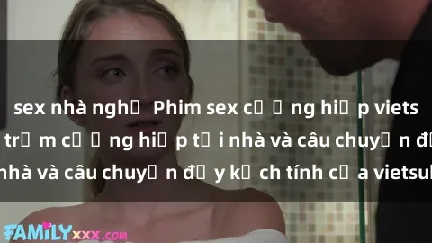 sex nhà nghỉ Phim sex cưỡng hiếp vietsub: Nữ sinh bị tên trộm cưỡng hiếp tại nhà và câu chuyện đầy kịch tính của vietsub