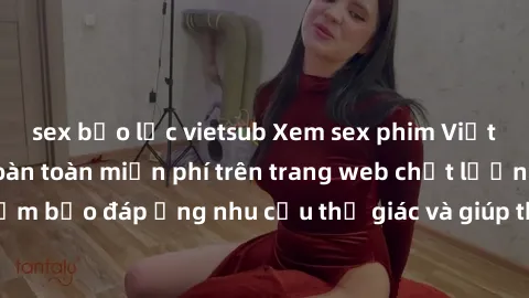 sex bạo lực vietsub Xem sex phim Việt Nam không che hoàn toàn miễn phí trên trang web chất lượng cao. Đảm bảo đáp ứng nhu cầu thị giác và giúp thỏa mãn mong muốn của bạn.