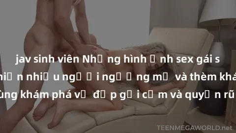 jav sinh viên Những hình ảnh sex gái sinh viên Việt Nam khiến nhiều người ngưỡng mộ và thèm khát. Cùng khám phá vẻ đẹp gợi cảm và quyến rũ của những cô gái trẻ này.
