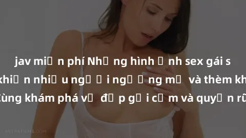jav miễn phí Những hình ảnh sex gái sinh viên Việt Nam khiến nhiều người ngưỡng mộ và thèm khát. Cùng khám phá vẻ đẹp gợi cảm và quyến rũ của những cô gái trẻ này.