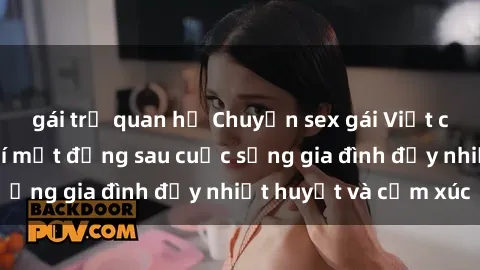 gái trẻ quan hệ Chuyện sex gái Việt có chồng: Những bí mật đằng sau cuộc sống gia đình đầy nhiệt huyết và cảm xúc