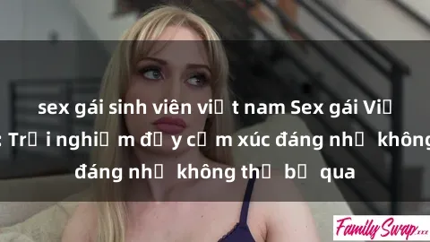 sex gái sinh viên việt nam Sex gái Việt Nam có con: Trải nghiệm đầy cảm xúc đáng nhớ không thể bỏ qua