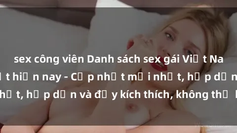 sex công viên Danh sách sex gái Việt Nam sinh viên hot nhất hiện nay - Cập nhật mới nhất, hấp dẫn và đầy kích thích, không thể bỏ qua!