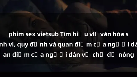 phim sex vietsub Tìm hiểu về văn hóa sex ở Việt Nam: Hành vi, quy định và quan điểm của người dân về chủ đề nóng
