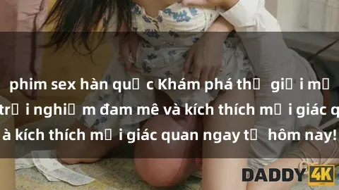 phim sex hàn quốc Khám phá thế giới mới của sex online: trải nghiệm đam mê và kích thích mọi giác quan ngay từ hôm nay!