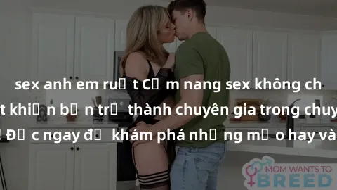 sex anh em ruột Cẩm nang sex không che: Những bí quyết khiến bạn trở thành chuyên gia trong chuyện ấy! Đọc ngay để khám phá những mẹo hay và bí quyết tình dục không che.