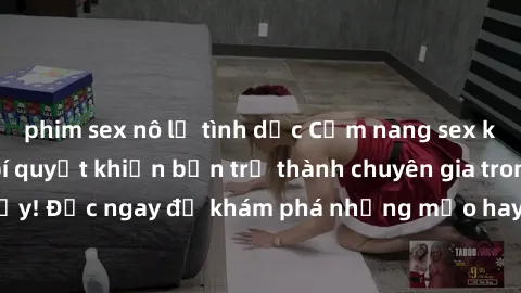 phim sex nô lệ tình dục Cẩm nang sex không che: Những bí quyết khiến bạn trở thành chuyên gia trong chuyện ấy! Đọc ngay để khám phá những mẹo hay và bí quyết tình dục không che.