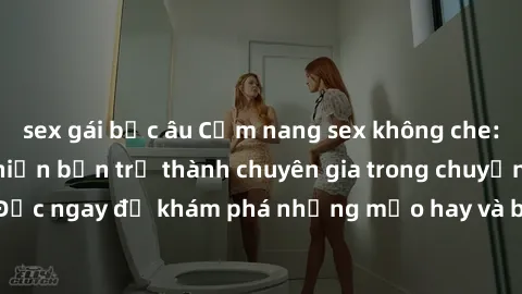 sex gái bắc âu Cẩm nang sex không che: Những bí quyết khiến bạn trở thành chuyên gia trong chuyện ấy! Đọc ngay để khám phá những mẹo hay và bí quyết tình dục không che.